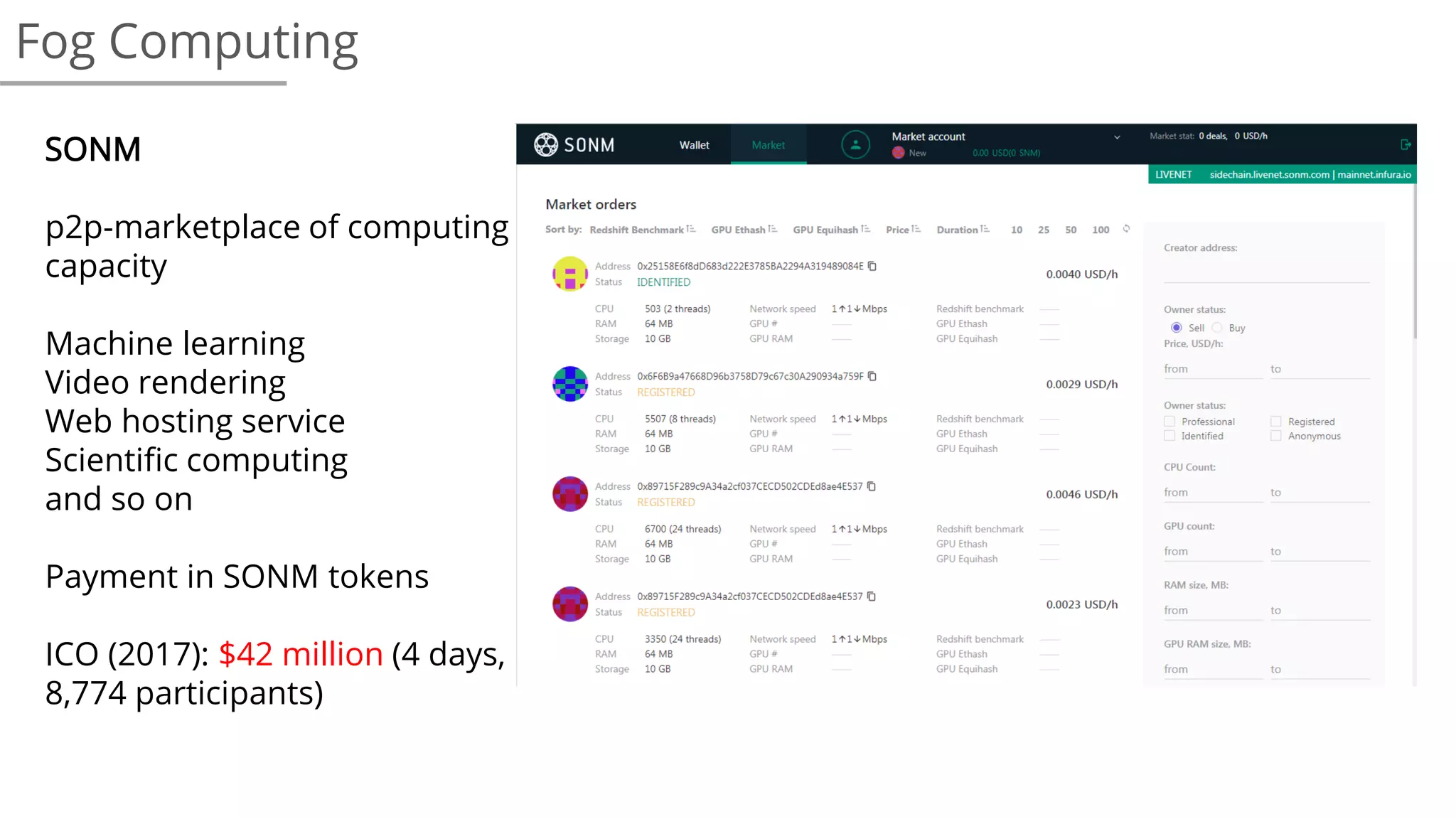 Fog Computing
SONM
p2p-marketplace of computing
capacity
Machine learning
Video rendering
Web hosting service
Scientific computing
and so on
Payment in SONM tokens
ICO (2017): $42 million (4 days,
8,774 participants)
 