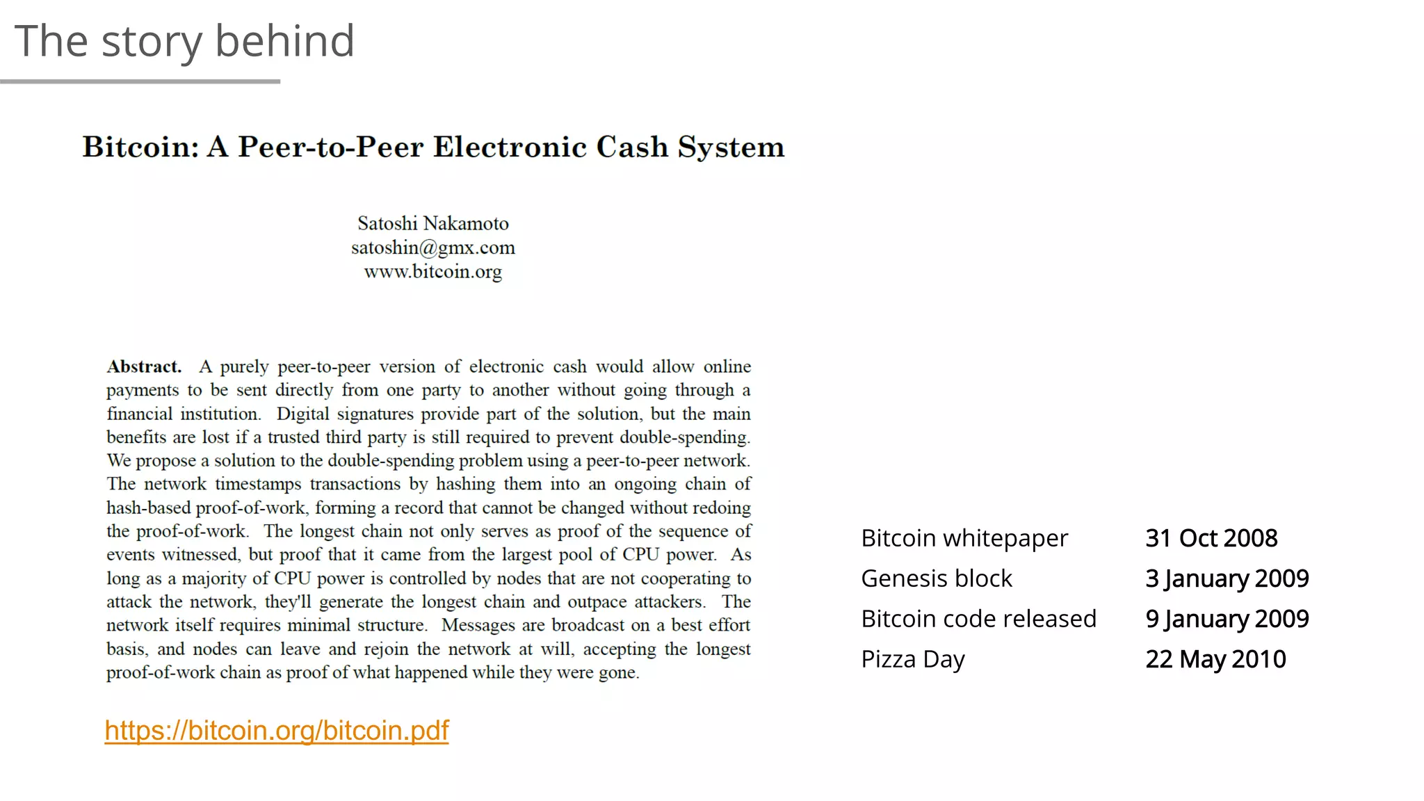 The story behind
https://bitcoin.org/bitcoin.pdf
Bitcoin whitepaper 31 Oct 2008
Genesis block 3 January 2009
Bitcoin code released 9 January 2009
Pizza Day 22 May 2010
 