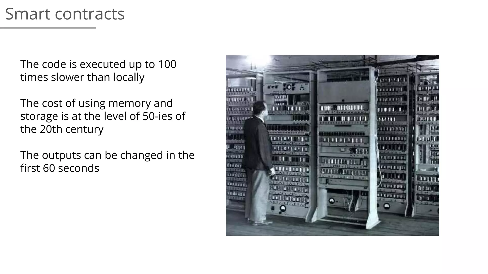 Smart contracts
The code is executed up to 100
times slower than locally
The cost of using memory and
storage is at the level of 50-ies of
the 20th century
The outputs can be changed in the
first 60 seconds
 