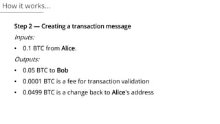 Step 2 — Creating a transaction message
Inputs:
• 0.1 BTC from Alice.
Outputs:
• 0.05 BTC to Bob
• 0.0001 BTC is a fee for transaction validation
• 0.0499 BTC is a change back to Alice's address
How it works…
 