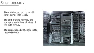 Smart contracts
The code is executed up to 100
times slower than locally
The cost of using memory and
storage is at the level of 50-ies of
the 20th century
The outputs can be changed in the
first 60 seconds
 