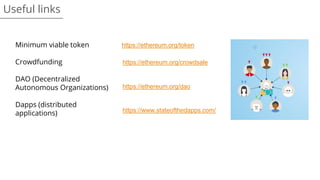 Useful links
Minimum viable token
Crowdfunding
DAO (Decentralized
Autonomous Organizations)
Dapps (distributed
applications)
https://ethereum.org/token
https://ethereum.org/crowdsale
https://ethereum.org/dao
https://www.stateofthedapps.com/
 