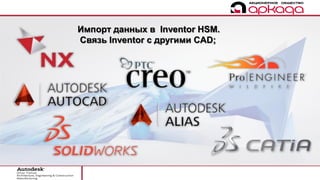 Импорт данных в Inventor HSM.
Связь Inventor c другими CAD;
 