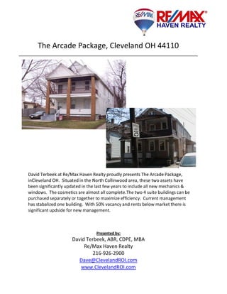 The Arcade Package, Cleveland OH 44110




David Terbeek at Re/Max Haven Realty proudly presents The Arcade Package, 
inCleveland OH Situated in the North Collinwood area these two assets have
inCleveland OH.  Situated in the North Collinwood area, these two assets have 
been significantly updated in the last few years to include all new mechanics & 
windows.  The cosmetics are almost all complete.The two 4 suite buildings can be 
purchased separately or together to maximize efficiency.  Current management 
has stabalized one building.  With 50% vacancy and rents below market there is 
significant updside for new management.



                                 Presented by:
                     David Terbeek, ABR, CDPE, MBA
                          Re/Max Haven Realty
                              216‐926‐2900
                        Dave@ClevelandROI.com
                        www.ClevelandROI.com
 