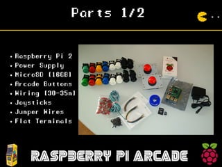 Parts 1/2
RASPBERRY PI ARCADE
● Raspberry Pi 2
● Power Supply
● MicroSD [16GB]
● Arcade Buttons
● Wiring [30-35m]
● Joysticks
● Jumper Wires
● Flat Terminals
 