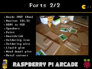Parts 2/2
RASPBERRY PI ARCADE
● Woods [MDF 19mm]
● Monitor [21.5]
● HDMI to VGA
● Speakers
● Paint
● Heatshrink
● Soldering iron
● Soldering wire
● Liquid glue
● Wood dowel pins
● Metal corners
 