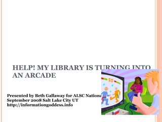 HELP! MY LIBRARY IS TURNING INTO AN ARCADE Presented by Beth Gallaway for ALSC N a tional Institute September 2008 Salt Lake City UT http://informationgoddess.info  