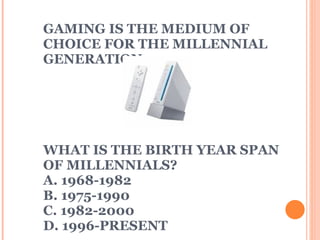 GAMING IS THE MEDIUM OF CHOICE FOR THE MILLENNIAL GENERATION WHAT IS THE BIRTH YEAR SPAN OF MILLENNIALS? A. 1968-1982 B. 1975-1990 C. 1982-2000 D. 1996-PRESENT 