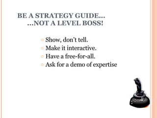 BE A STRATEGY GUIDE...    ...NOT A LEVEL BOSS! Show, don’t tell. Make it interactive. Have a free-for-all. Ask for a demo of expertise 