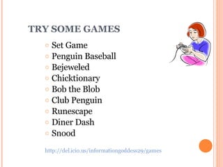 TRY SOME GAMES Set Game Penguin Baseball Bejeweled Chicktionary Bob the Blob Club Penguin Runescape Diner Dash Snood   http://del.icio.us/informationgoddess29/games 