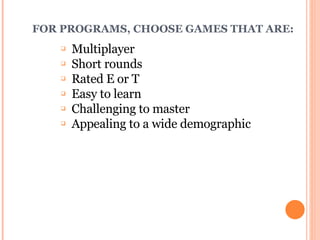 FOR PROGRAMS, CHOOSE GAMES THAT ARE: Multiplayer Short rounds Rated E or T Easy to learn Challenging to master Appealing to a wide demographic 