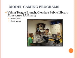 MODEL GAMING PROGRAMS Velma Teague Branch, Glendale Public Library R u nescape  LAN party 2 sessions  6-12 teens 