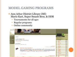 MODEL GAMING PROGRAMS Ann Arbor District Library (MI)  Mario Kart, Super Smash Bros, & DDR Tournaments for all ages Regular programs Online community 