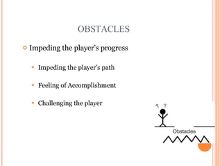 OBSTACLES Impeding the player’s progress Impeding the player’s path Feeling of Accomplishment Challenging the player Game design slides courtesy of Chris Castaldi http://www.echoshard.com 