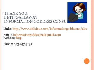 THANK YOU! BETH GALLAWAY INFORMATION GODDESS CONSULTANT Links:  http://www.delicious.com/informationgoddess29/alsc   Email:  informationgoddess29 @gmail.com Website:  http ://informationgoddess.info   Phone: 603.247.3196 