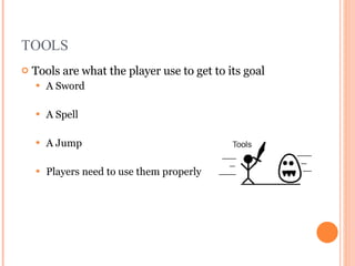 TOOLS Tools are what the player use to get to its goal A Sword  A Spell A Jump Players need to use them properly  Game design slides courtesy of Chris Castaldi http://www.echoshard.com 