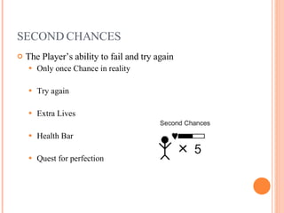 SECOND CHANCES The Player’s ability to fail and try again Only once Chance in reality Try again Extra Lives Health Bar Quest for perfection Game design slides courtesy of Chris Castaldi http://www.echoshard.com 