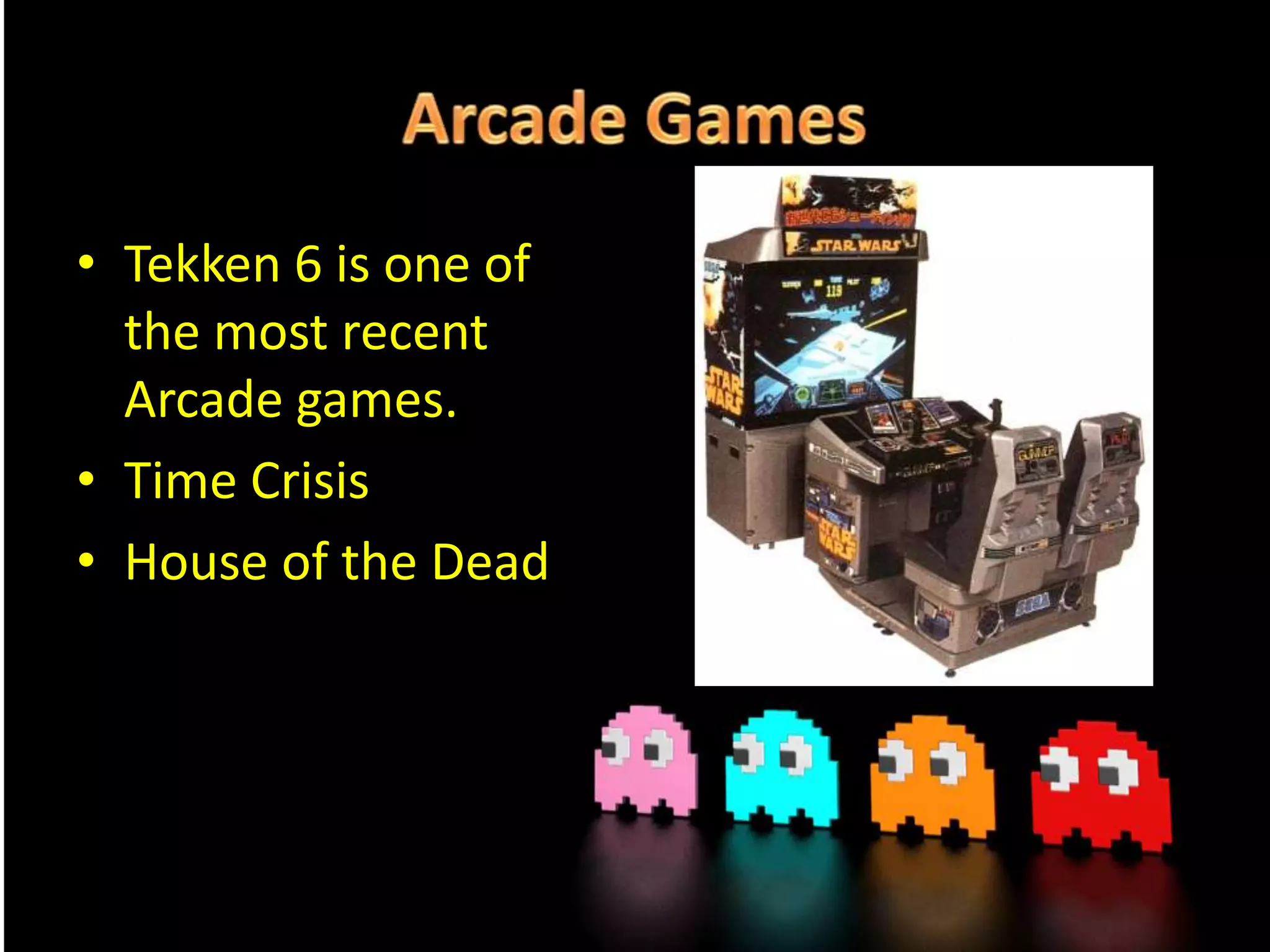 • Tekken 6 is one of
the most recent
Arcade games.
• Time Crisis
• House of the Dead

 