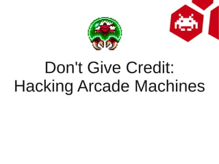 Don't Give Credit:
Hacking Arcade Machines
 