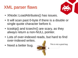 XML parser flaws
●   XNode::LoadAttributes() has issues.
●   It will scan past 0-byte if there is a double or
    single q...