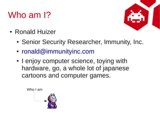 Who am I?
●   Ronald Huizer
    ●   Senior Security Researcher, Immunity, Inc.
    ●   ronald@immunityinc.com
    ●   I en...