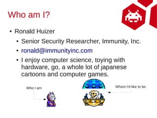 Who am I?
●   Ronald Huizer
    ●   Senior Security Researcher, Immunity, Inc.
    ●   ronald@immunityinc.com
    ●   I en...