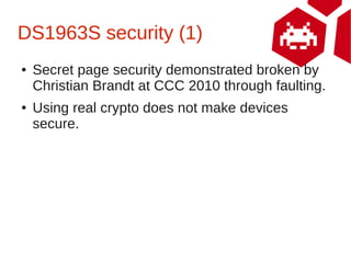 DS1963S security (1)
●   Secret page security demonstrated broken by
    Christian Brandt at CCC 2010 through faulting.
● ...