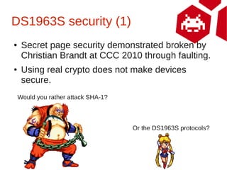 DS1963S security (1)
●    Secret page security demonstrated broken by
     Christian Brandt at CCC 2010 through faulting.
...