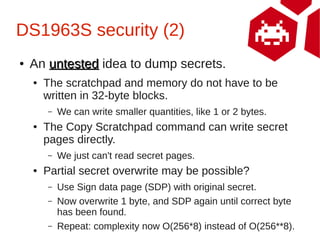 DS1963S security (2)
●   An untested idea to dump secrets.
    ●   The scratchpad and memory do not have to be
        wri...