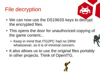File decryption
●   We can now use the DS1963S keys to decrypt
    the encrypted files.
●   This opens the door for unauth...