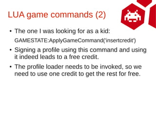 LUA game commands (2)
●   The one I was looking for as a kid:
    GAMESTATE:ApplyGameCommand('insertcredit')
●   Signing a...