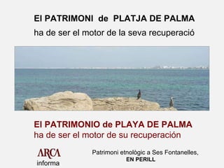 informa El PATRIMONI  de  PLATJA DE PALMA ha de ser el motor de la seva recuperació El PATRIMONIO de PLAYA DE PALMA   ha de ser el motor de su recuperación Patrimoni etnològic a Ses Fontanelles, EN PERILL 