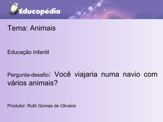 Tema: Animais Educação Infantil Pergunta-desafio : Você viajaria numa navio com vários animais? Produtor: Ruth Gomes de Oliveira 