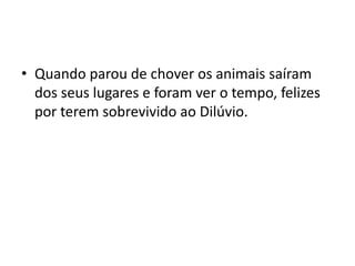 Quando parou de chover os animais saíram dos seus lugares e foram ver o tempo, felizes por terem sobrevivido ao Dilúvio. 