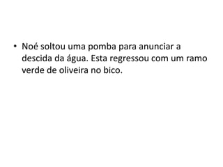 Noé soltou uma pomba para anunciar a descida da água. Esta regressou com um ramo verde de oliveira no bico. 
