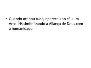 Quando acabou tudo, apareceu no céu um Arco-Íris simbolizando a Aliança de Deus com a humanidade.
