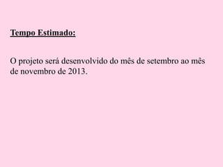 Tempo Estimado:
O projeto será desenvolvido do mês de setembro ao mês
de novembro de 2013..

 