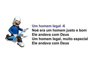 Um homem legal -6
Noé era um homem justo e bom
Ele andava com Deus
Um homem legal, muito especial
Ele andava com Deus
 