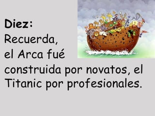 Diez:
Recuerda,
el Arca fué
construida por novatos, el
Titanic por profesionales.
 