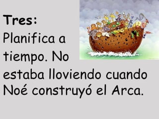 Tres:
Planifica a
tiempo. No
estaba lloviendo cuando
Noé construyó el Arca.
 