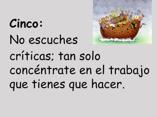 Cinco:
No escuches
críticas; tan solo
concéntrate en el trabajo
que tienes que hacer.
 