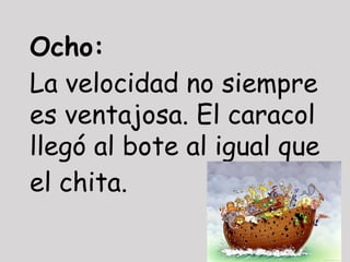 Ocho:
La velocidad no siempre
es ventajosa. El caracol
llegó al bote al igual que
el chita.
 