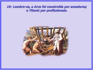 10- Lembre-se, a Arca foi construída por amadores; o Titanic por profissionais. 