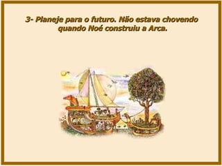 3- Planeje para o futuro. Não estava chovendo quando Noé construiu a Arca. 