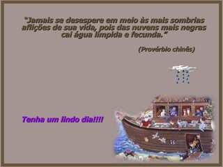 “ Jamais se desespere em meio às mais sombrias aflições de sua vida, pois das nuvens mais negras cai água límpida e fecunda.” (Provérbio chinês) Tenha um lindo dia!!!! 
