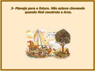 3- Planeje para o futuro. Não estava chovendo quando Noé construiu a Arca. 