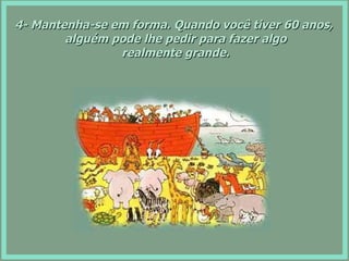 4- Mantenha-se em forma. Quando você tiver 60 anos, alguém pode lhe pedir para fazer algo realmente grande. 