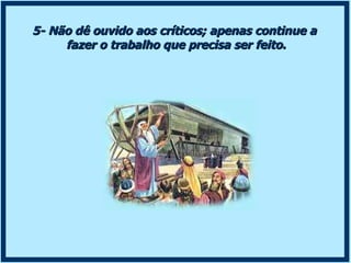 5- Não dê ouvido aos críticos; apenas continue a fazer o trabalho que precisa ser feito. 