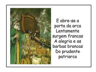 E abre-se a porta da arca Lentamente surgem francas A alegria e as barbas brancas Do prudente patriarca 