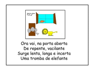 Ora vai, na porta aberta De repente, vacilante Surge lenta, longa e incerta Uma tromba de elefante 